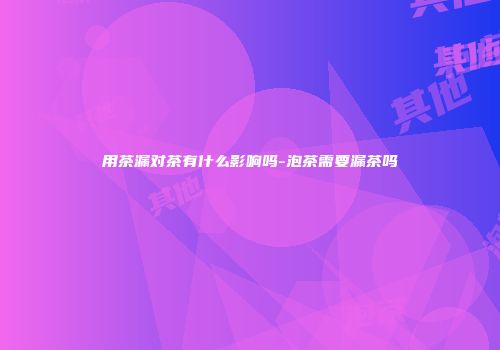 用茶漏对茶有什么影响吗-泡茶需要漏茶吗