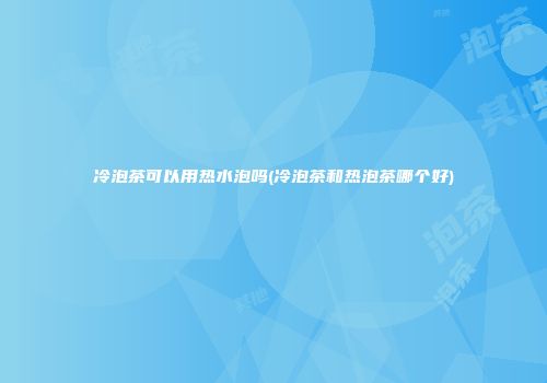 冷泡茶可以用热水泡吗(冷泡茶和热泡茶哪个好)