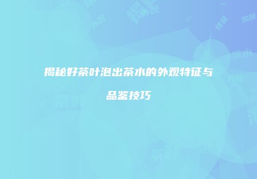 揭秘好茶叶泡出茶水的外观特征与品鉴技巧