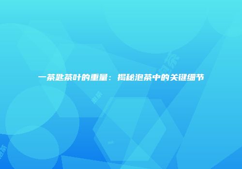 一茶匙茶叶的重量：揭秘泡茶中的关键细节