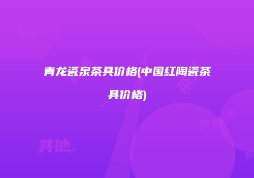 青龙瓷泉茶具价格(中国红陶瓷茶具价格)