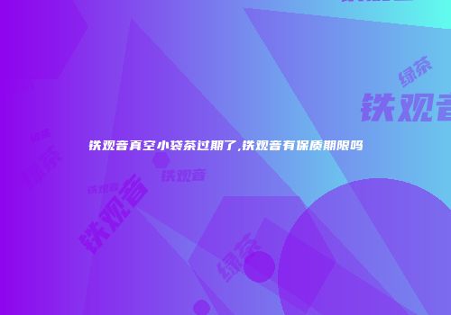 铁观音真空小袋茶过期了,铁观音有保质期限吗