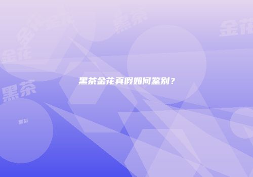 黑茶金花真假如何鉴别？