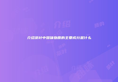 介绍茶叶中甜味物质的主要成分是什么