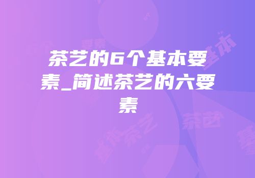 茶艺的6个基本要素_简述茶艺的六要素