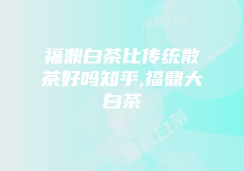 福鼎白茶比传统散茶好吗知乎,福鼎大白茶