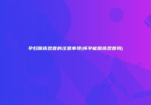 孕妇喝铁观音的注意事项(怀孕能喝铁观音吗)