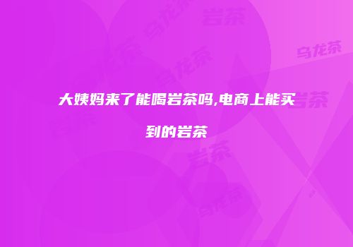 大姨妈来了能喝岩茶吗,电商上能买到的岩茶