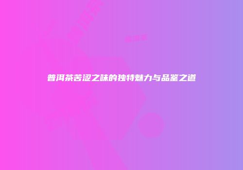 普洱茶苦涩之味的独特魅力与品鉴之道