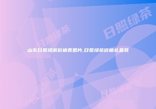 山东日照绿茶价格表图片,日照绿茶价格礼盒装