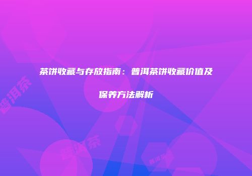 茶饼收藏与存放指南：普洱茶饼收藏价值及保养方法解析