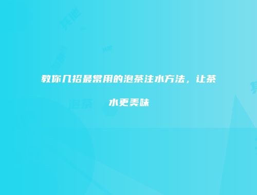 教你几招最常用的泡茶注水方法，让茶水更美味