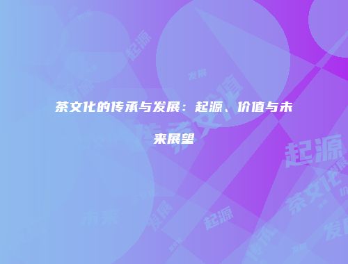 茶文化的传承与发展：起源、价值与未来展望