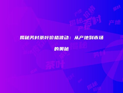 揭秘芳村茶叶价格波动：从产地到市场的奥秘