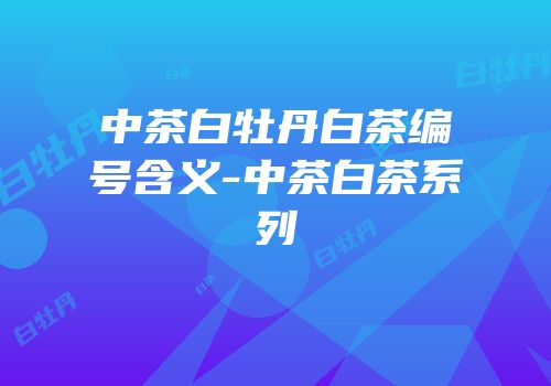 中茶白牡丹白茶编号含义-中茶白茶系列