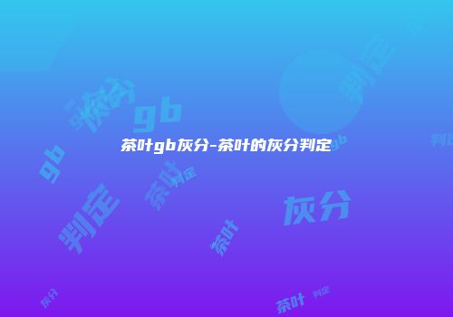 茶叶gb灰分-茶叶的灰分判定