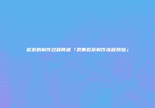 岩茶的制作过程简述「武夷岩茶制作流程烘焙」