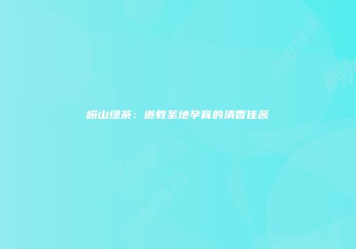 崂山绿茶：道教圣地孕育的清香佳茗