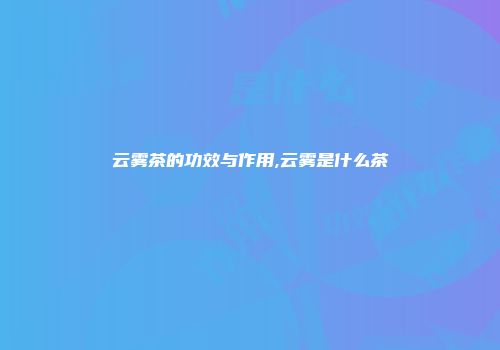 云雾茶的功效与作用,云雾是什么茶