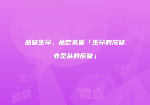 品味生命，品尝茶香「生命的滋味亦是茶的原味」