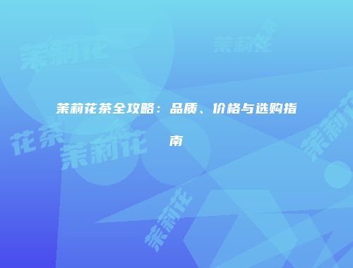 茉莉花茶全攻略：品质、价格与选购指南