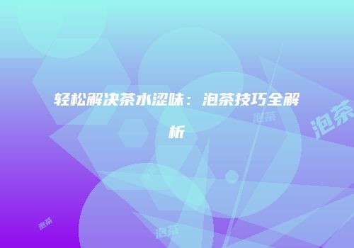 轻松解决茶水涩味：泡茶技巧全解析