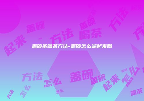 盖碗茶喝茶方法-盖碗怎么端起来喝