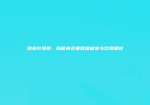 绿茶叶绿素：揭秘其多重健康益处与饮用建议