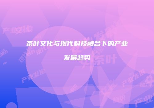 茶叶文化与现代科技融合下的产业发展趋势