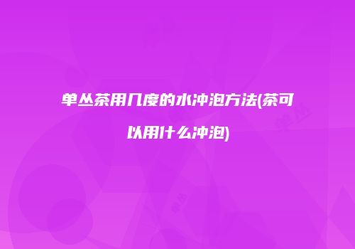 单丛茶用几度的水冲泡方法(茶可以用什么冲泡)