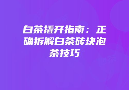 白茶撬开指南：正确拆解白茶砖块泡茶技巧