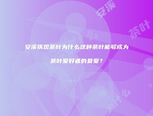 安溪铁观茶叶为什么这种茶叶能够成为茶叶爱好者的最爱？
