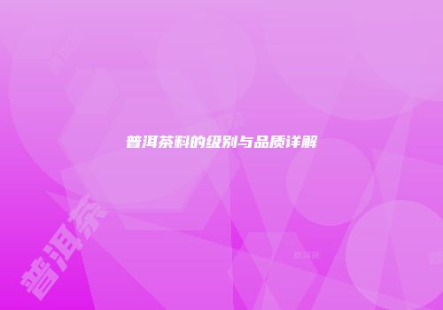 普洱茶料的级别与品质详解