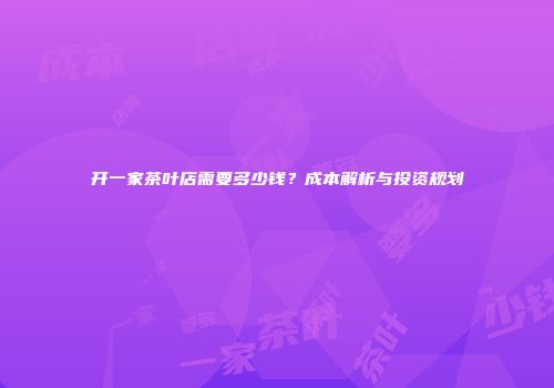 开一家茶叶店需要多少钱？成本解析与投资规划