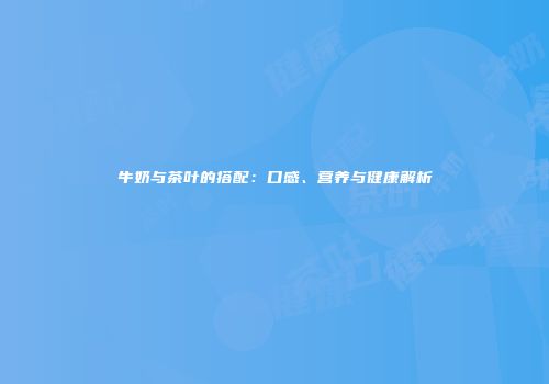 牛奶与茶叶的搭配：口感、营养与健康解析