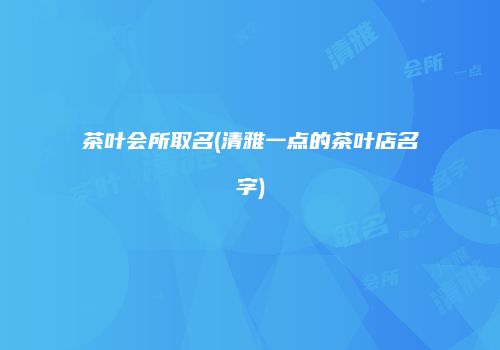 茶叶会所取名(清雅一点的茶叶店名字)