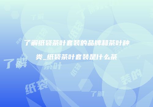 了解纸袋茶叶套装的品牌和茶叶种类_纸袋茶叶套装是什么茶