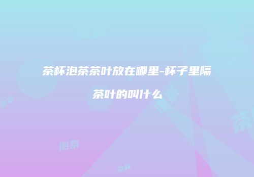茶杯泡茶茶叶放在哪里-杯子里隔茶叶的叫什么