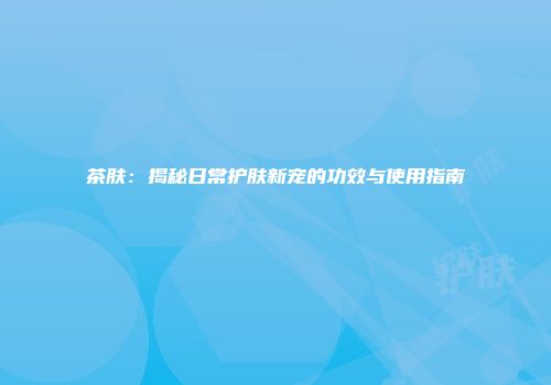 茶肤：揭秘日常护肤新宠的功效与使用指南