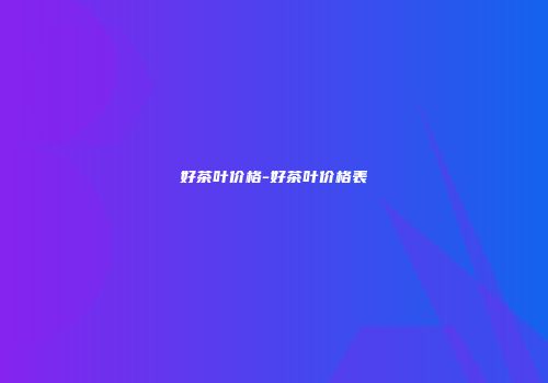 好茶叶价格-好茶叶价格表