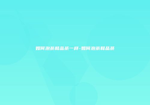 如何泡茶和品茶一样-如何泡茶和品茶