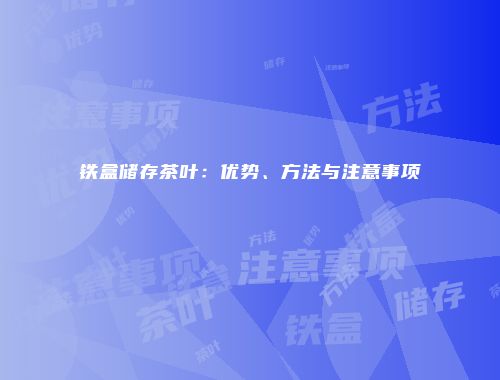 铁盒储存茶叶：优势、方法与注意事项