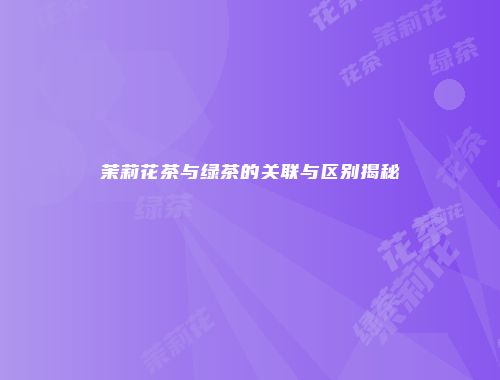 茉莉花茶与绿茶的关联与区别揭秘