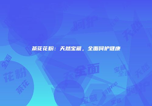 茶花花粉：天然宝藏，全面呵护健康