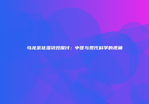 乌龙茶祛湿功效探讨：中医与现代科学的视角