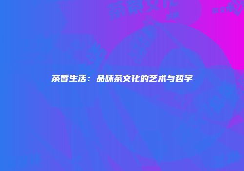 茶香生活：品味茶文化的艺术与哲学