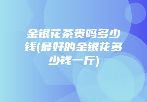 金银花茶贵吗多少钱(最好的金银花多少钱一斤)