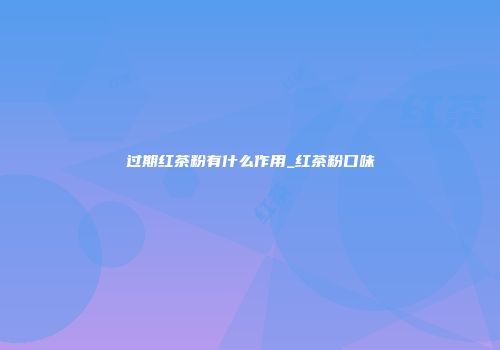 过期红茶粉有什么作用_红茶粉口味