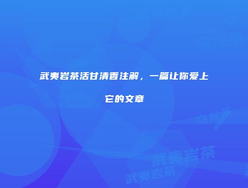 武夷岩茶活甘清香注解，一篇让你爱上它的文章