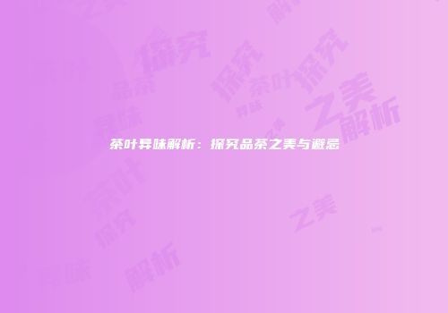 茶叶异味解析：探究品茶之美与避忌
